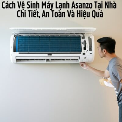 Cách Vệ Sinh Máy Lạnh Asanzo Tại Nhà Chi Tiết, An Toàn Và Hiệu Quả