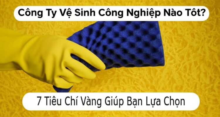 Công Ty Vệ Sinh Công Nghiệp Nào Tốt? 7 Tiêu Chí Vàng Giúp Bạn Lựa Chọn