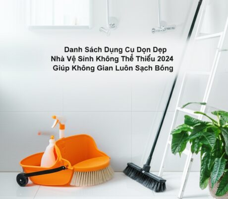 Danh Sách Dụng Cụ Dọn Dẹp Nhà Vệ Sinh Không Thể Thiếu 2024 Giúp Không Gian Luôn Sạch Bóng