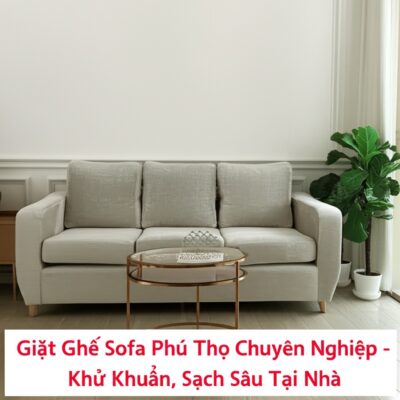 Giặt Ghế Sofa Phú Thọ Chuyên Nghiệp - Khử Khuẩn, Sạch Sâu Tại Nhà